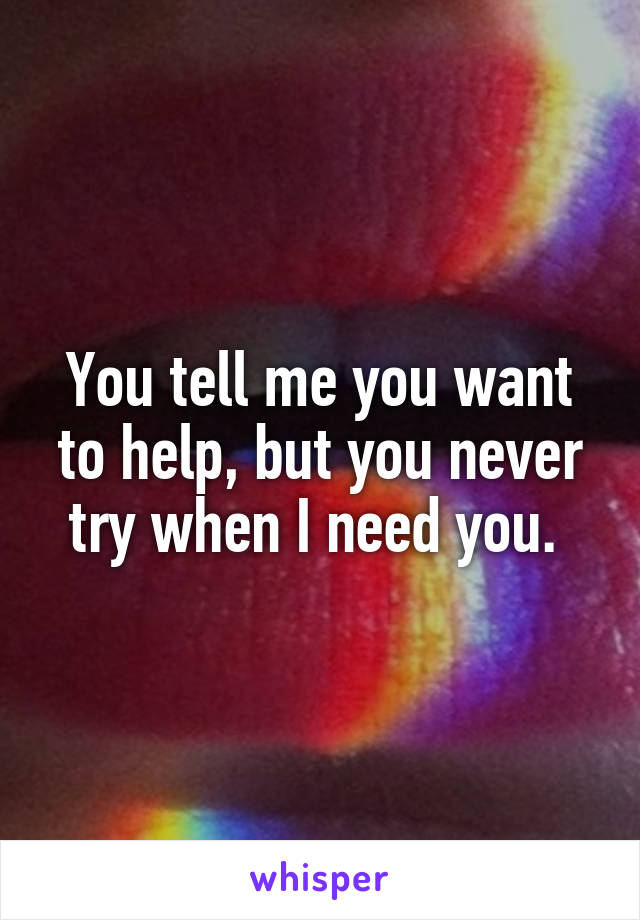 You tell me you want to help, but you never try when I need you. 