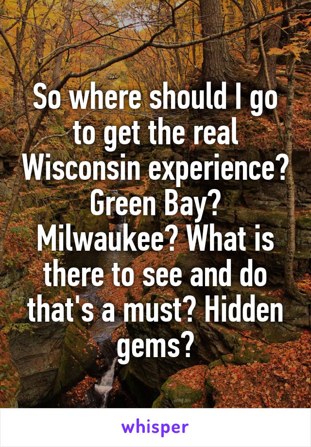 So where should I go to get the real Wisconsin experience? Green Bay? Milwaukee? What is there to see and do that's a must? Hidden gems?