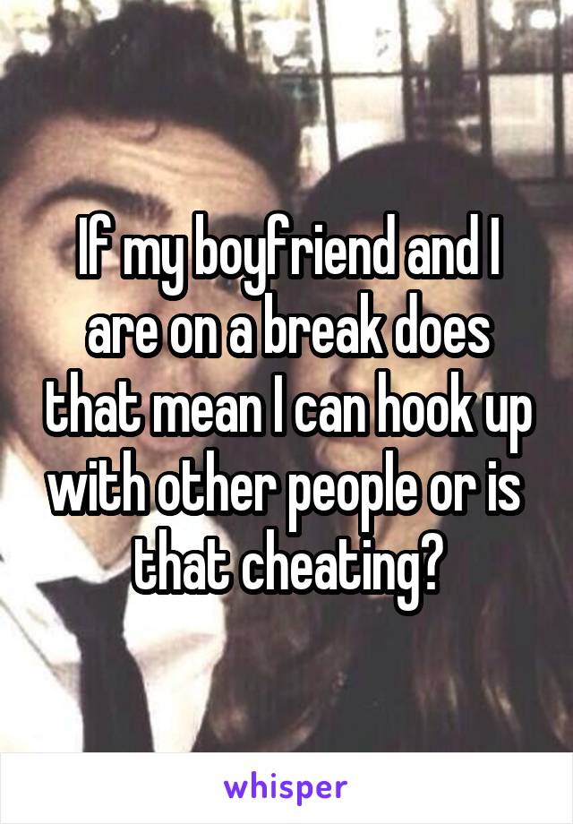 If my boyfriend and I are on a break does that mean I can hook up with other people or is  that cheating?