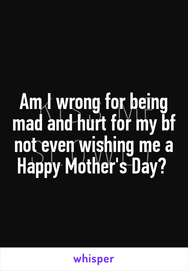 Am I wrong for being mad and hurt for my bf not even wishing me a Happy Mother's Day? 