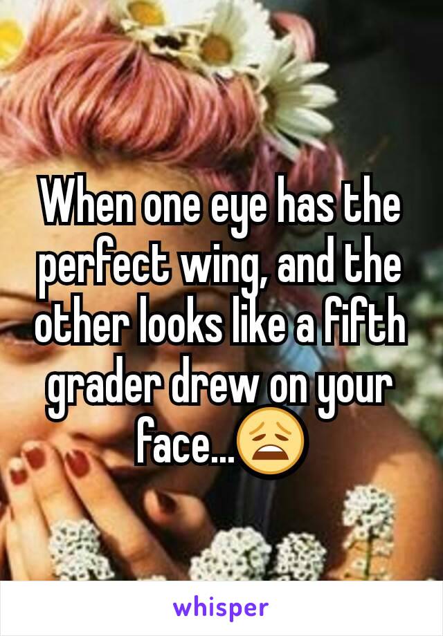 When one eye has the perfect wing, and the other looks like a fifth grader drew on your face...😩