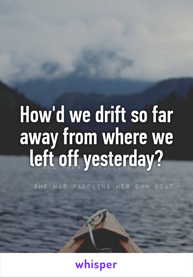 How'd we drift so far away from where we left off yesterday?
