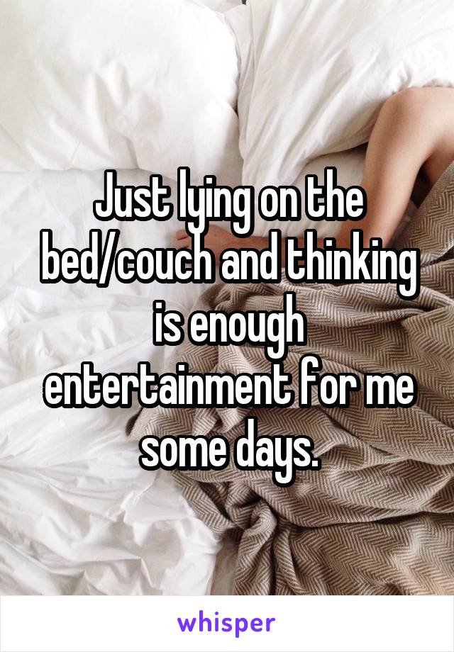 Just lying on the bed/couch and thinking is enough entertainment for me some days.