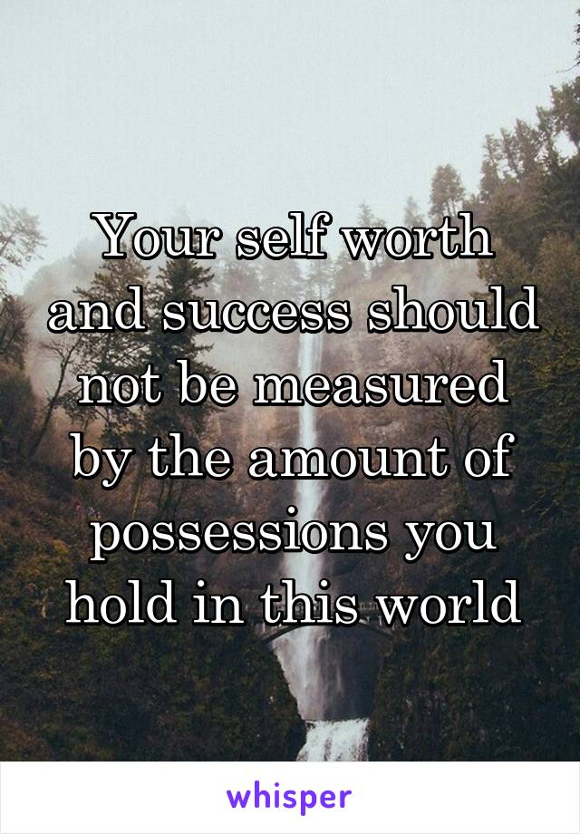 Your self worth and success should not be measured by the amount of possessions you hold in this world