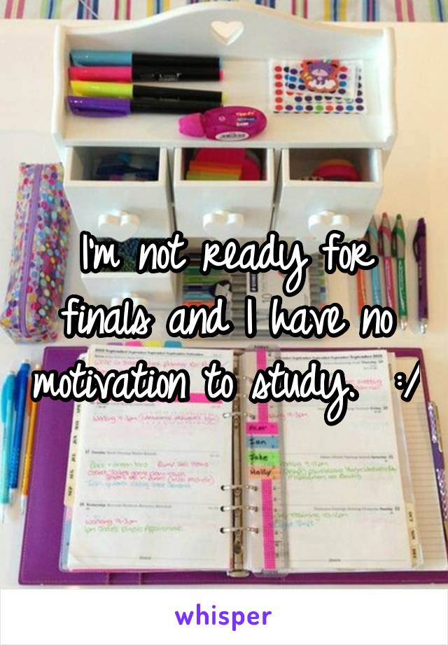 I'm not ready for finals and I have no motivation to study.  :/