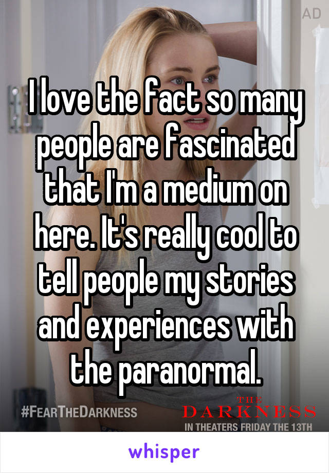 I love the fact so many people are fascinated that I'm a medium on here. It's really cool to tell people my stories and experiences with the paranormal.