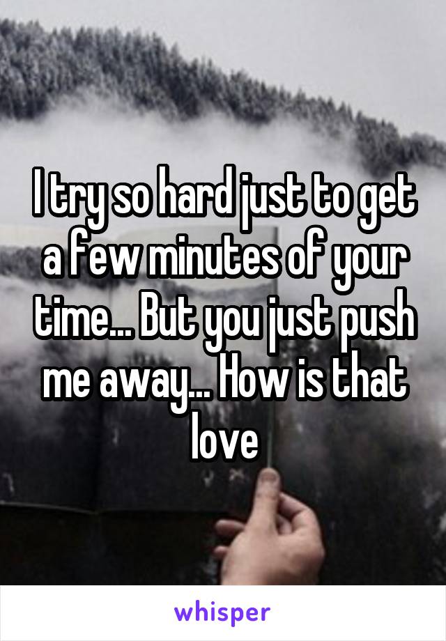 I try so hard just to get a few minutes of your time... But you just push me away... How is that love