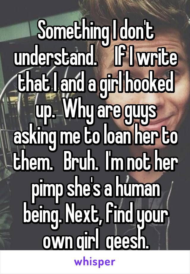 Something I don't understand.     If I write that I and a girl hooked up.  Why are guys asking me to loan her to them.   Bruh.  I'm not her pimp she's a human being. Next, find your own girl  geesh.