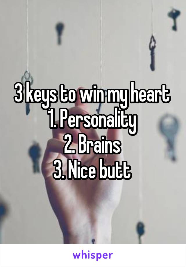 3 keys to win my heart 
1. Personality 
2. Brains 
3. Nice butt 
