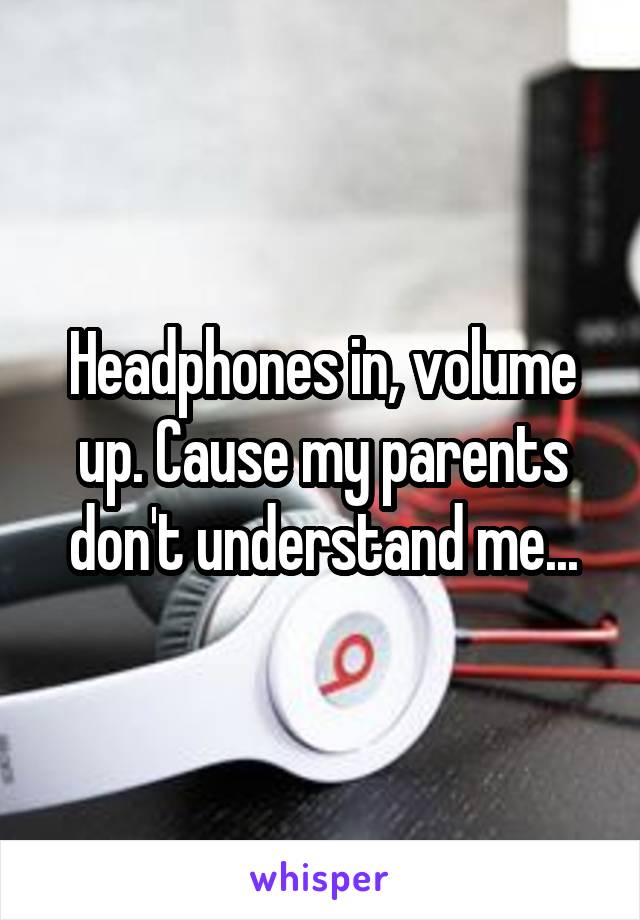 Headphones in, volume up. Cause my parents don't understand me...