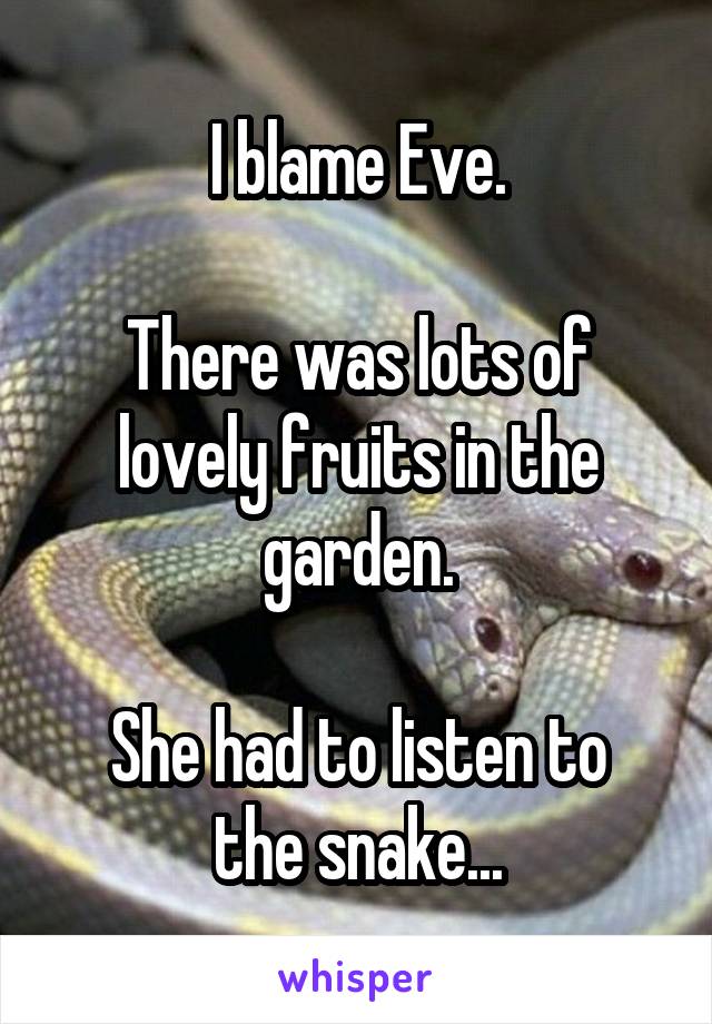 I blame Eve.

There was lots of lovely fruits in the garden.

She had to listen to the snake...