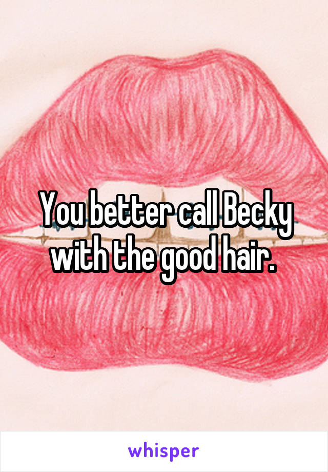 You better call Becky with the good hair. 