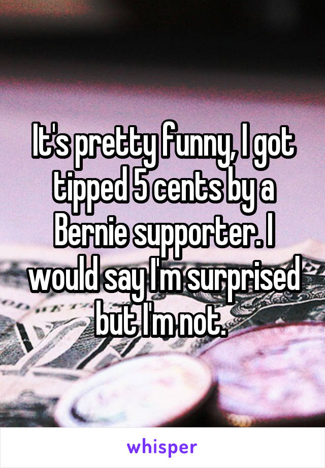 It's pretty funny, I got tipped 5 cents by a Bernie supporter. I would say I'm surprised but I'm not. 