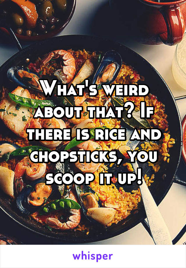 What's weird about that? If there is rice and chopsticks, you scoop it up!