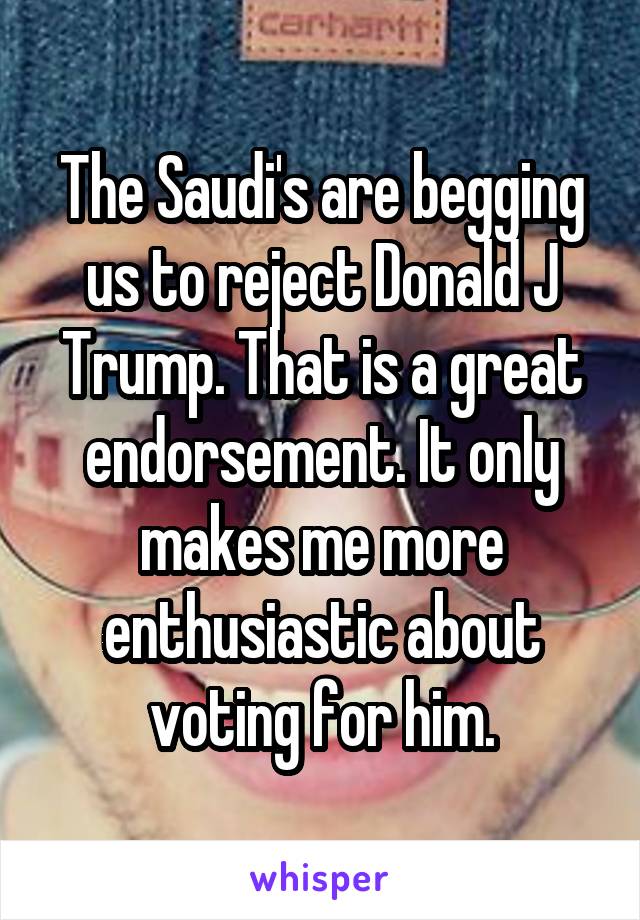 The Saudi's are begging us to reject Donald J Trump. That is a great endorsement. It only makes me more enthusiastic about voting for him.