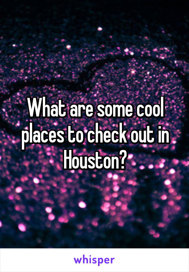 What are some cool places to check out in Houston?