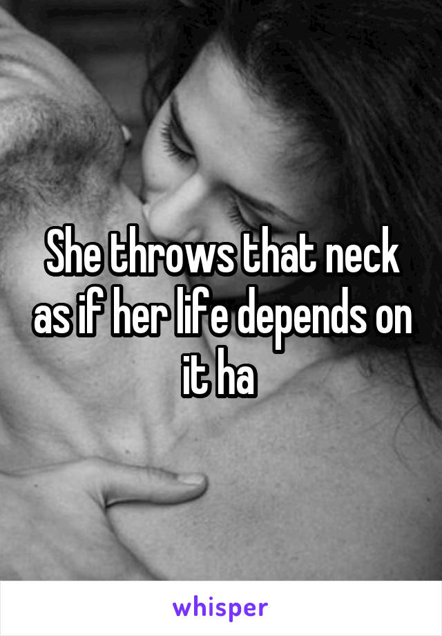 She throws that neck as if her life depends on it ha 