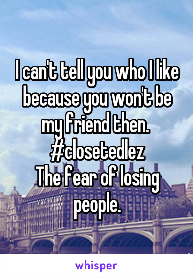I can't tell you who I like because you won't be my friend then. 
#closetedlez
The fear of losing people.