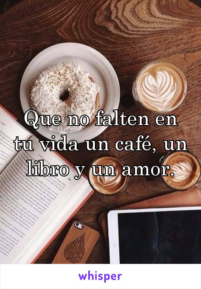 Que no falten en tu vida un café, un libro y un amor.