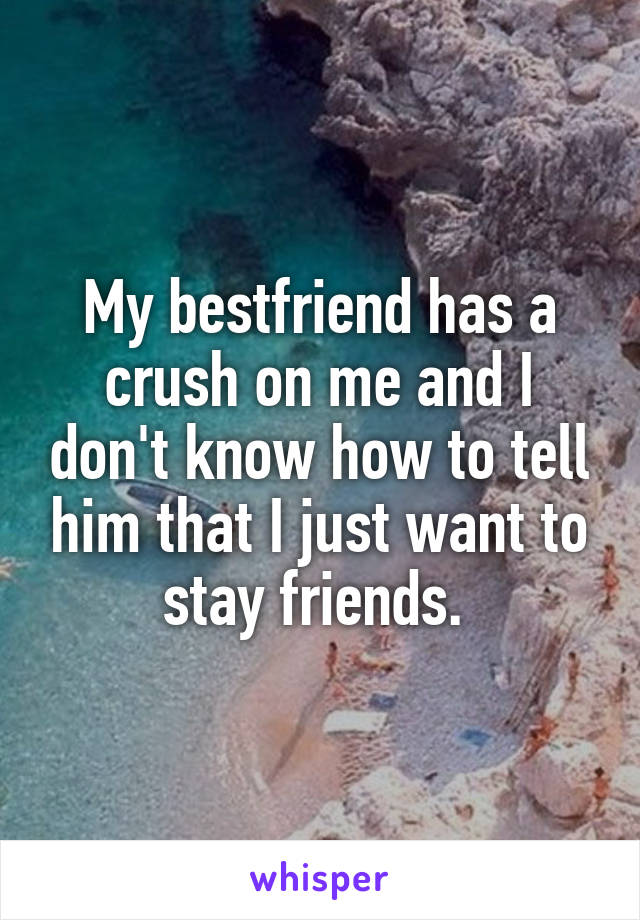 My bestfriend has a crush on me and I don't know how to tell him that I just want to stay friends. 