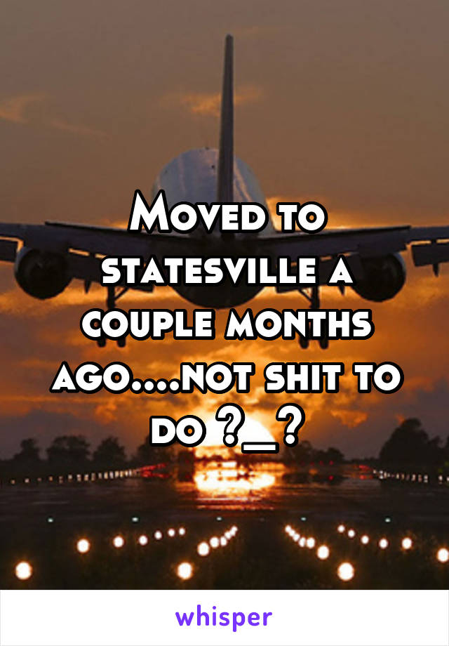 Moved to statesville a couple months ago....not shit to do ~_~