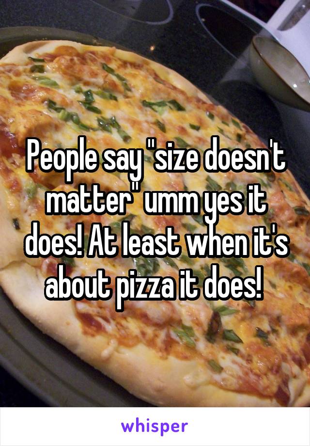 People say "size doesn't matter" umm yes it does! At least when it's about pizza it does! 