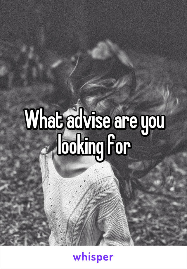 What advise are you looking for