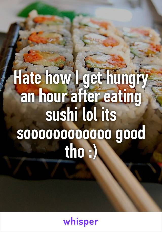Hate how I get hungry an hour after eating sushi lol its soooooooooooo good tho :)