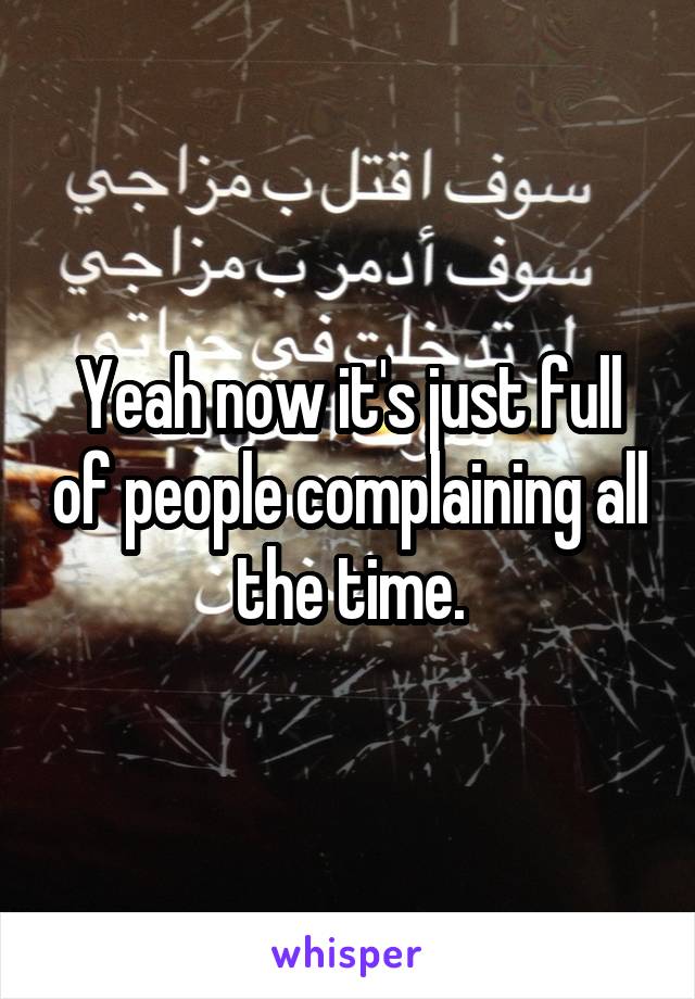 Yeah now it's just full of people complaining all the time.