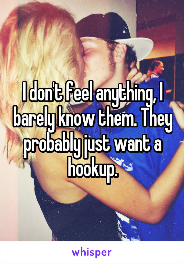 I don't feel anything, I barely know them. They probably just want a hookup.