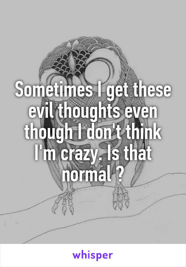 Sometimes I get these evil thoughts even though I don't think I'm crazy. Is that normal ?