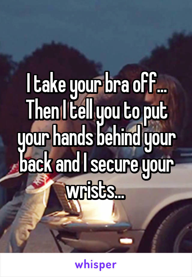 I take your bra off... Then I tell you to put your hands behind your back and I secure your wrists... 