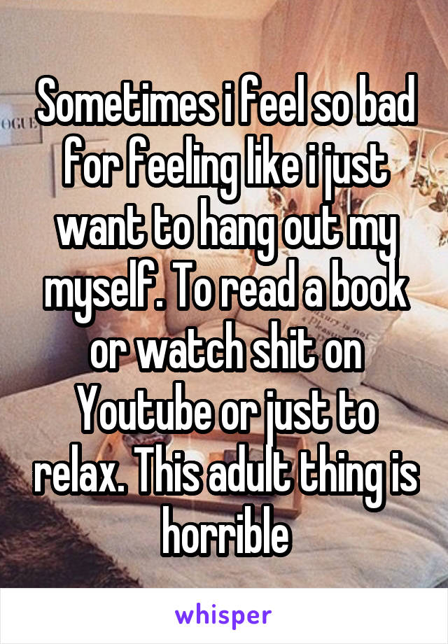 Sometimes i feel so bad for feeling like i just want to hang out my myself. To read a book or watch shit on Youtube or just to relax. This adult thing is horrible