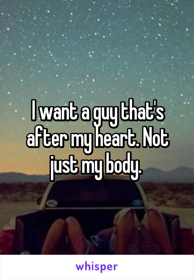 I want a guy that's after my heart. Not just my body. 