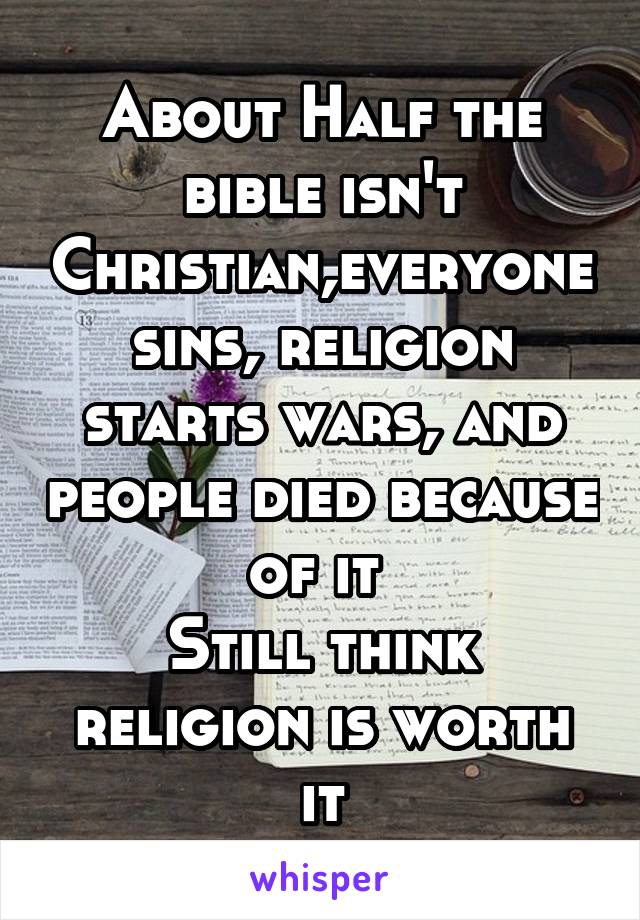 About Half the bible isn't Christian,everyone sins, religion starts wars, and people died because of it 
Still think religion is worth it