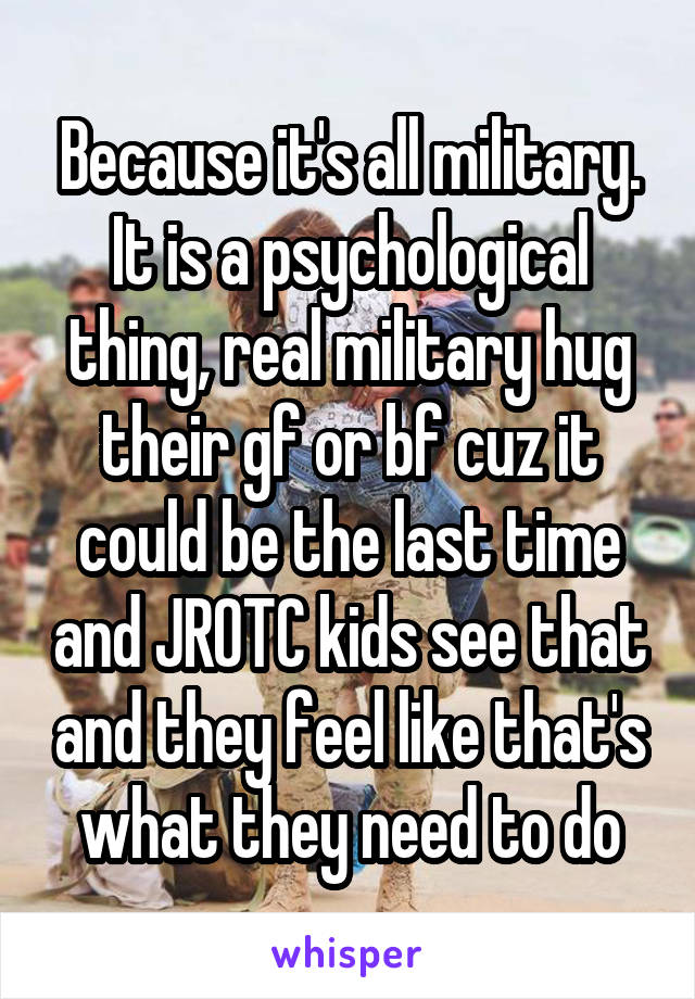 Because it's all military. It is a psychological thing, real military hug their gf or bf cuz it could be the last time and JROTC kids see that and they feel like that's what they need to do