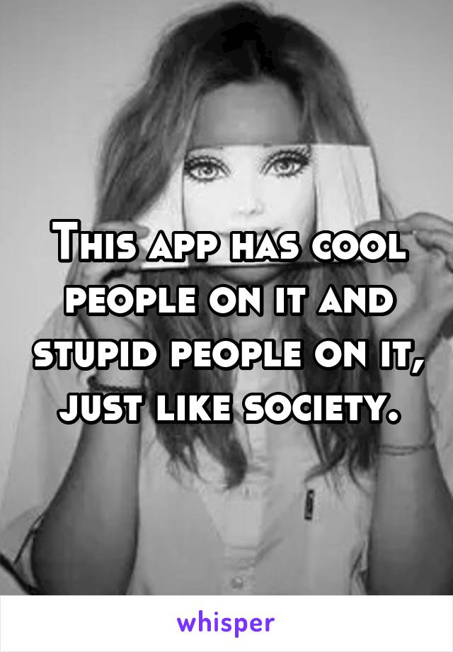 This app has cool people on it and stupid people on it, just like society.