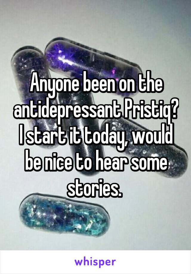 Anyone been on the antidepressant Pristiq? I start it today, would be nice to hear some stories. 