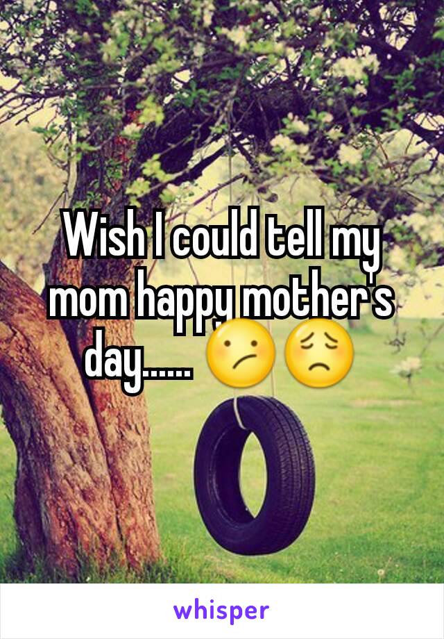 Wish I could tell my mom happy mother's day...... 😕😟