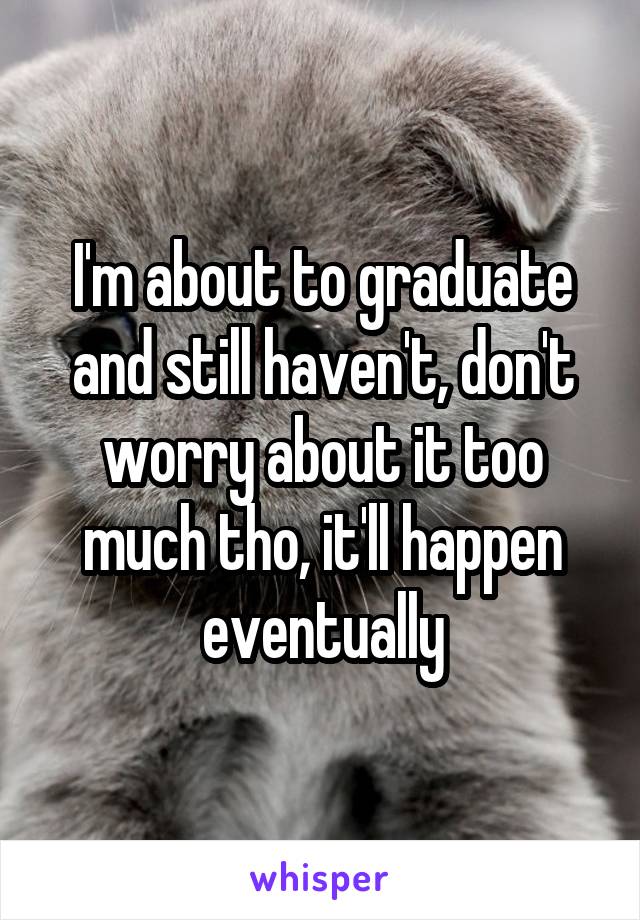 I'm about to graduate and still haven't, don't worry about it too much tho, it'll happen eventually