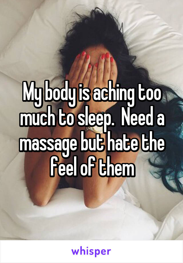 My body is aching too much to sleep.  Need a massage but hate the feel of them