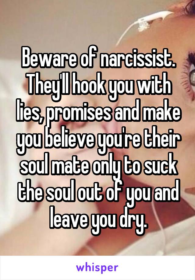 Beware of narcissist. They'll hook you with lies, promises and make you believe you're their soul mate only to suck the soul out of you and leave you dry.