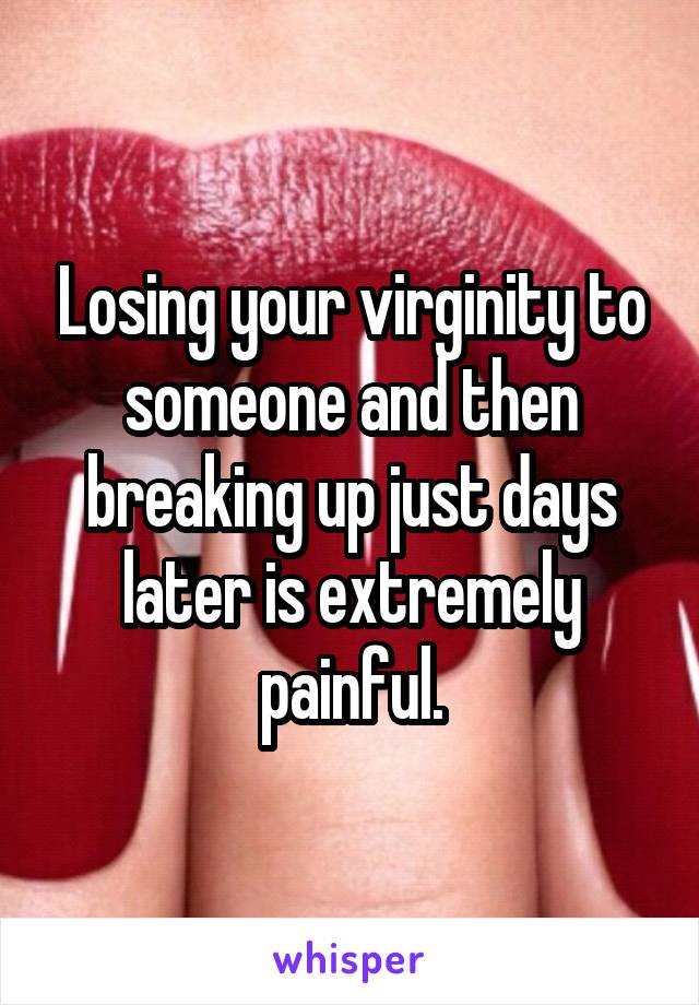 Losing your virginity to someone and then breaking up just days later is extremely painful.