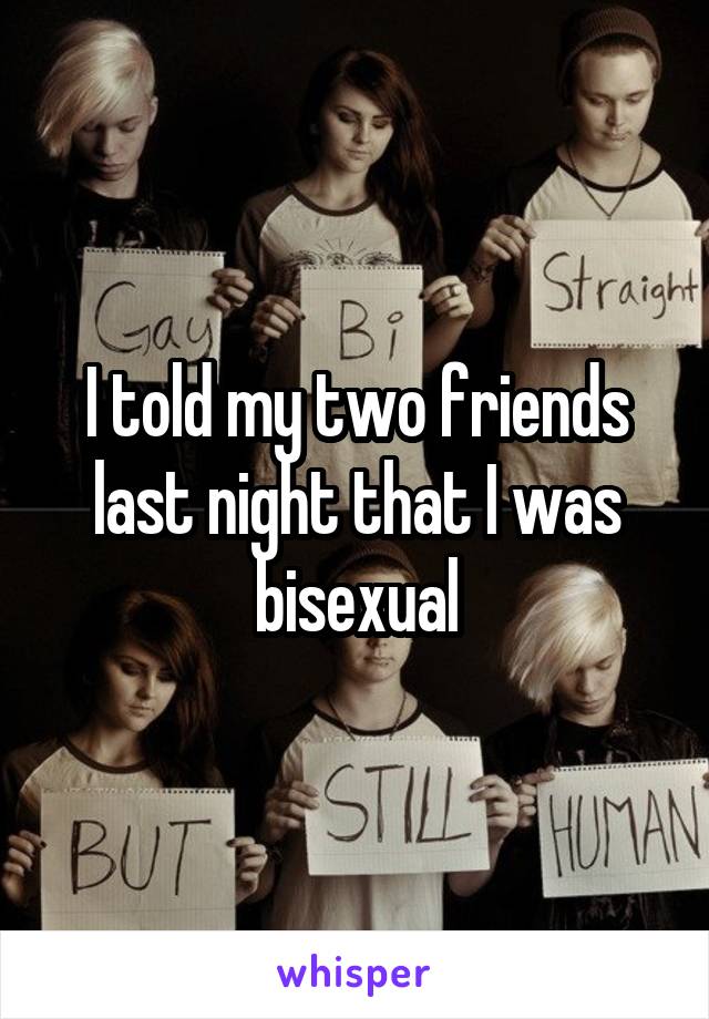 I told my two friends last night that I was bisexual
