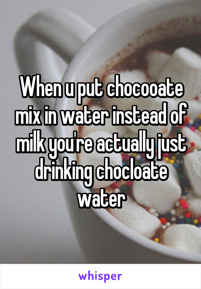 When u put chocooate mix in water instead of milk you're actually just drinking chocloate water