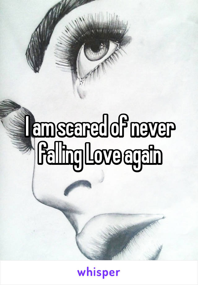 I am scared of never falling Love again