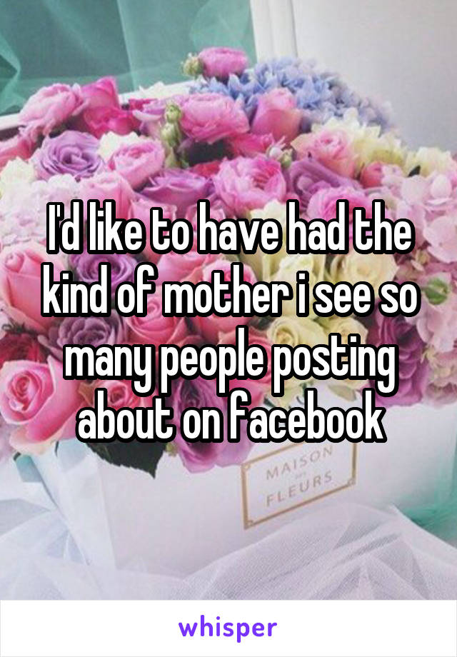 I'd like to have had the kind of mother i see so many people posting about on facebook