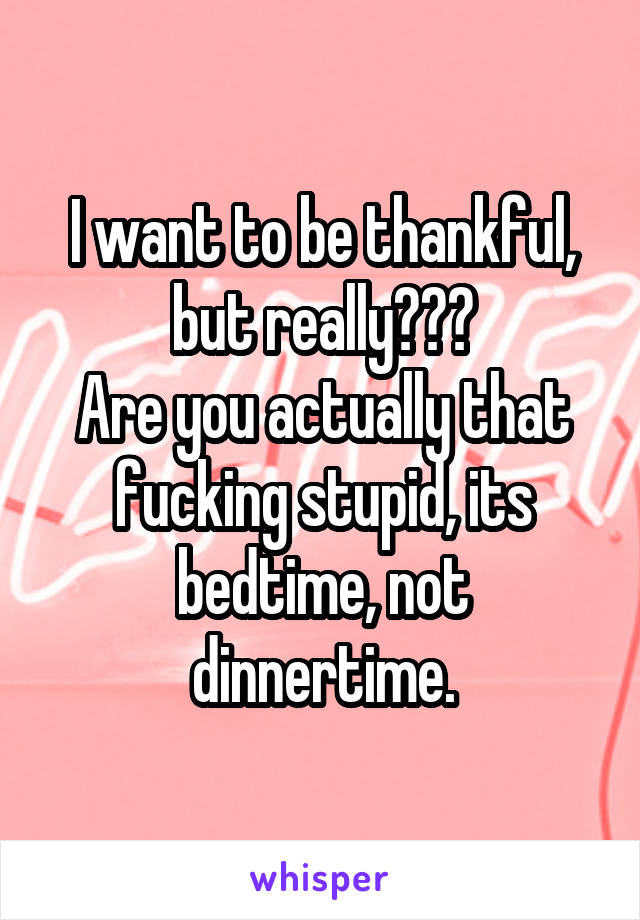 I want to be thankful, but really???
Are you actually that fucking stupid, its bedtime, not dinnertime.
