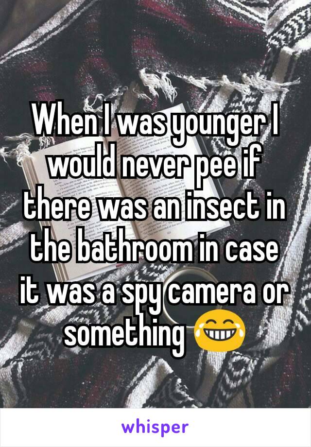 When I was younger I would never pee if there was an insect in the bathroom in case it was a spy camera or something 😂