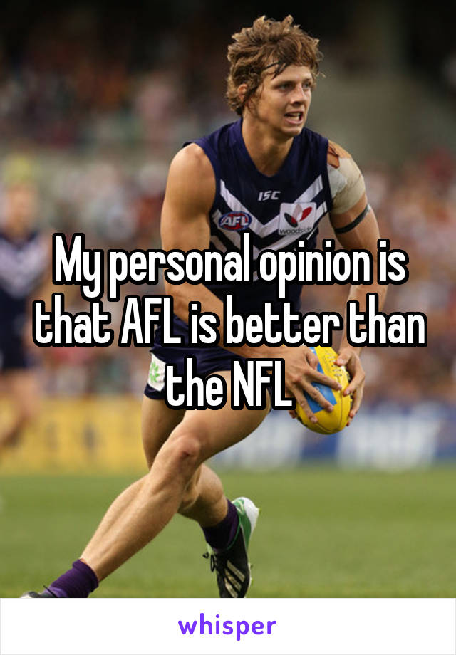 My personal opinion is that AFL is better than the NFL